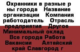 Охранники в разные р-ны города › Название организации ­ Компания-работодатель › Отрасль предприятия ­ Другое › Минимальный оклад ­ 1 - Все города Работа » Вакансии   . Алтайский край,Славгород г.